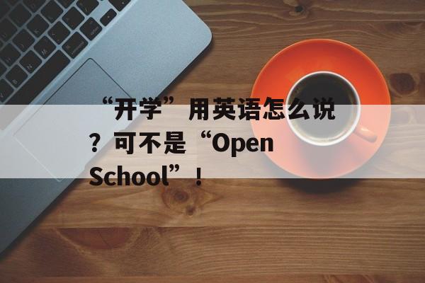 “开学”用英语怎么说？可不是“Open School”！-第1张图片-
