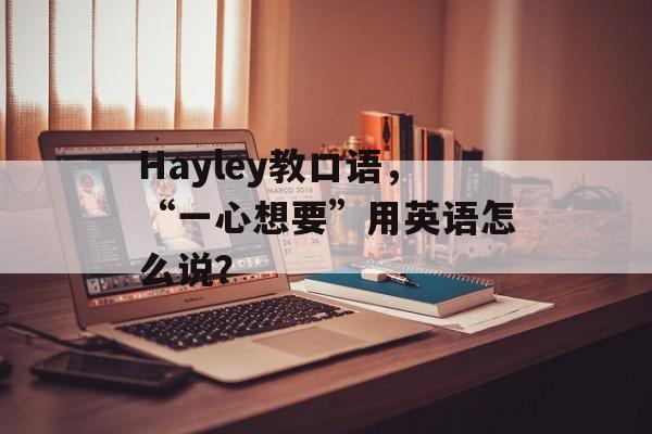 Hayley教口语，“一心想要”用英语怎么说？-第1张图片-