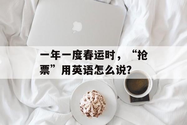 一年一度春运时，“抢票”用英语怎么说？-第1张图片-