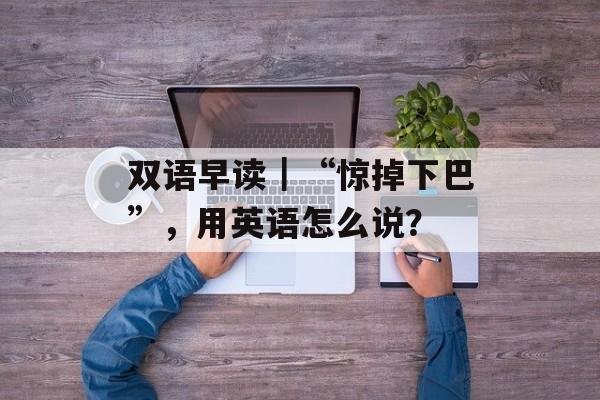 双语早读｜“惊掉下巴”，用英语怎么说？-第1张图片-