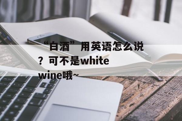 “白酒”用英语怎么说？可不是white wine哦~-第1张图片-