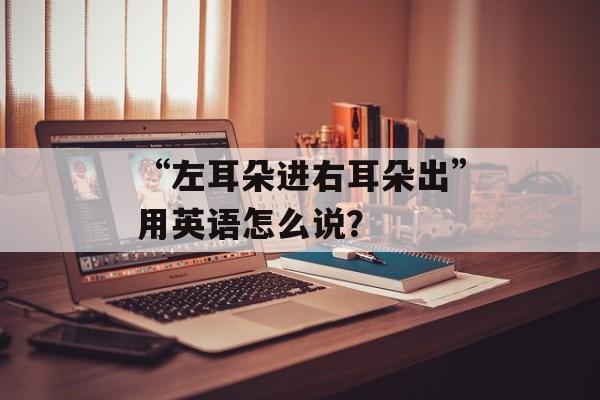 “左耳朵进右耳朵出”用英语怎么说？-第1张图片-