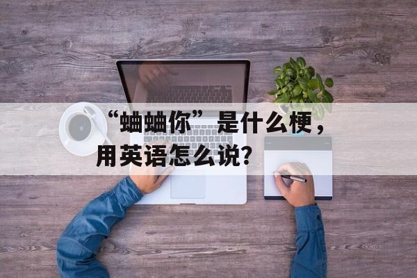 “蛐蛐你”是什么梗，用英语怎么说？-第1张图片-