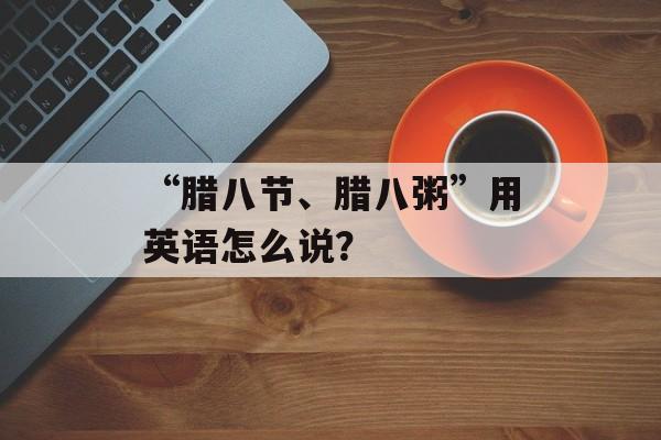 “腊八节、腊八粥”用英语怎么说？-第1张图片-