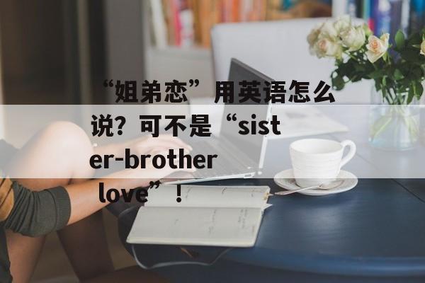 “姐弟恋”用英语怎么说？可不是“sister-brother love”！-第1张图片-