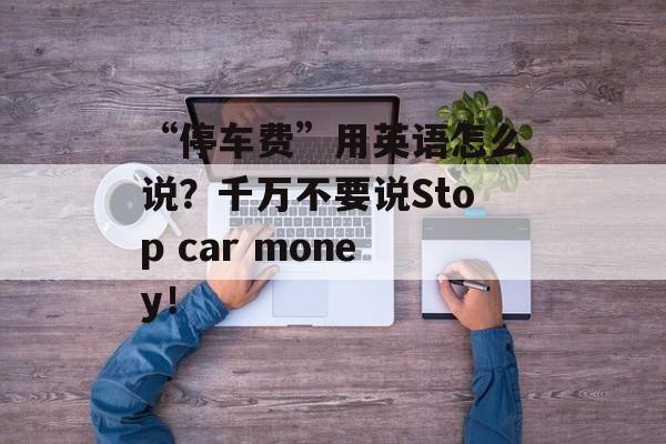 “停车费”用英语怎么说？千万不要说Stop car money！-第1张图片-