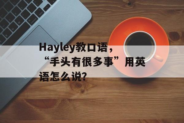 Hayley教口语，“手头有很多事”用英语怎么说？-第1张图片-