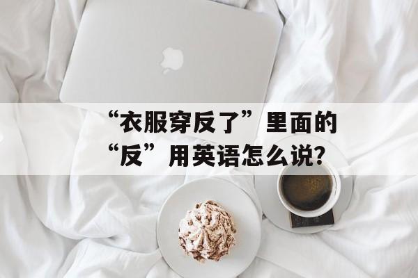 “衣服穿反了”里面的“反”用英语怎么说？-第1张图片-