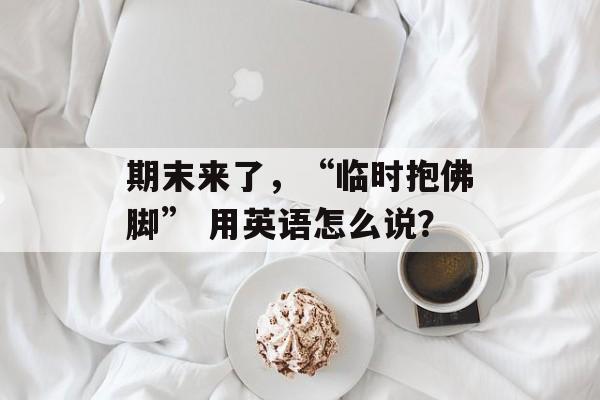 期末来了，“临时抱佛脚” 用英语怎么说？-第1张图片-