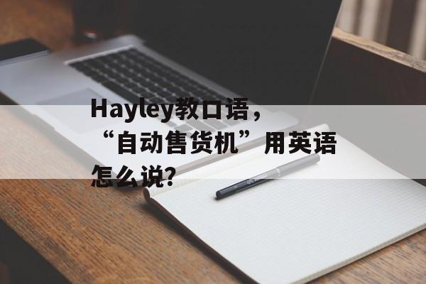 Hayley教口语，“自动售货机”用英语怎么说？-第1张图片-