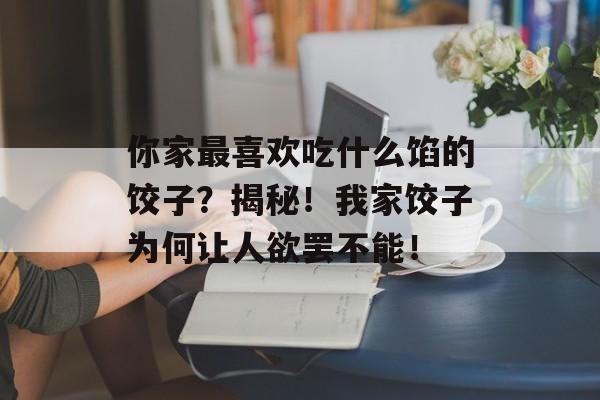 你家最喜欢吃什么馅的饺子？揭秘！我家饺子为何让人欲罢不能！-第1张图片-