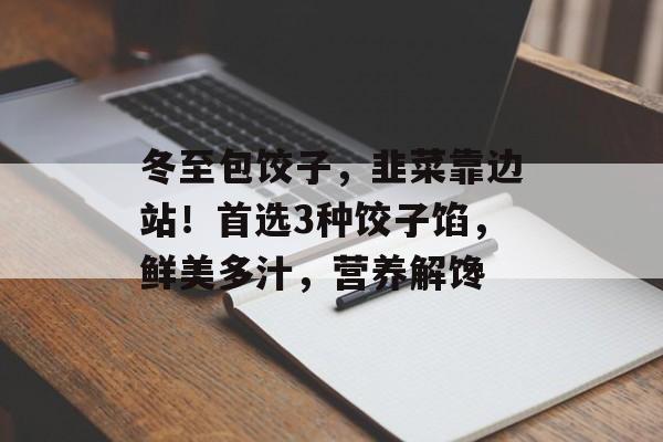 冬至包饺子，韭菜靠边站！首选3种饺子馅，鲜美多汁，营养解馋-第1张图片-