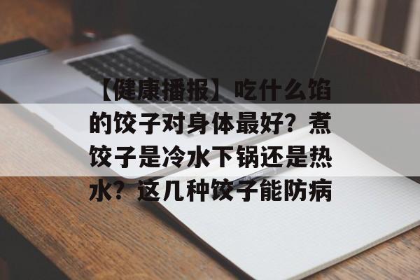 【健康播报】吃什么馅的饺子对身体最好？煮饺子是冷水下锅还是热水？这几种饺子能防病-第1张图片-