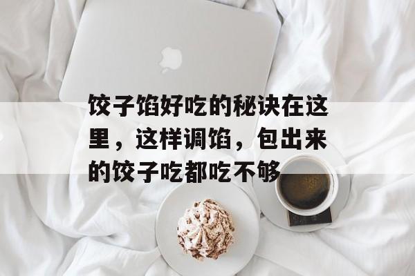 饺子馅好吃的秘诀在这里，这样调馅，包出来的饺子吃都吃不够-第1张图片-