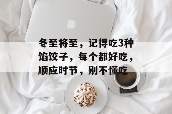 冬至将至，记得吃3种馅饺子，每个都好吃，顺应时节，别不懂吃-第1张图片-