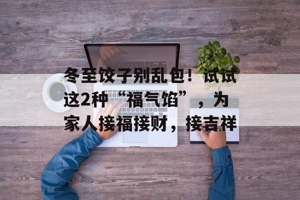 冬至饺子别乱包！试试这2种“福气馅”，为家人接福接财，接吉祥-第1张图片-