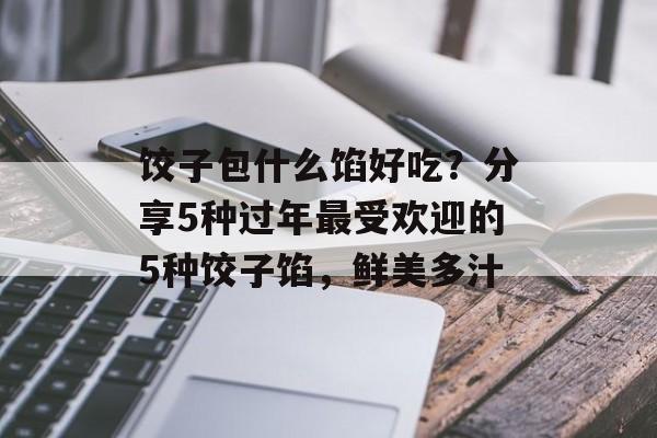 饺子包什么馅好吃？分享5种过年最受欢迎的5种饺子馅，鲜美多汁-第1张图片-