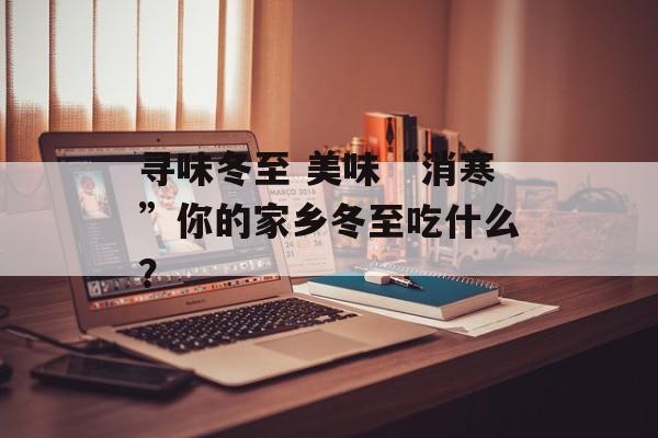 寻味冬至 美味“消寒”你的家乡冬至吃什么？-第1张图片-