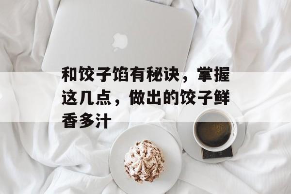 和饺子馅有秘诀，掌握这几点，做出的饺子鲜香多汁-第1张图片-