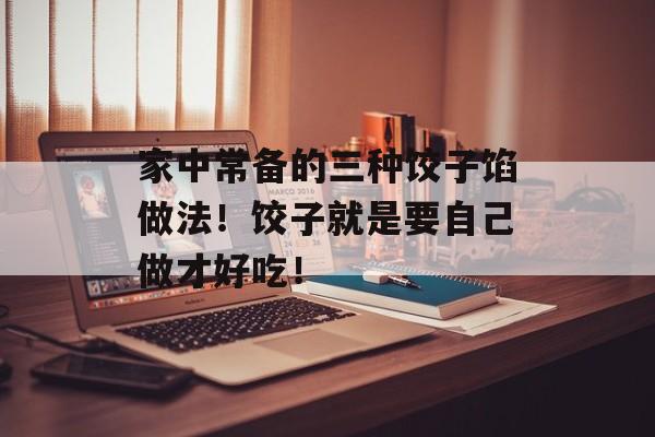 家中常备的三种饺子馅做法！饺子就是要自己做才好吃！-第1张图片-