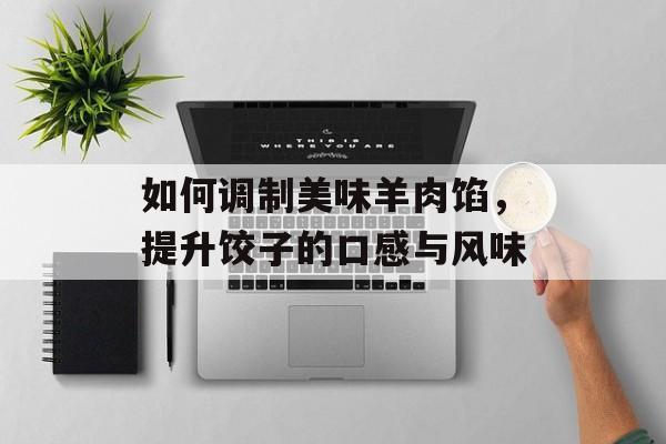 如何调制美味羊肉馅，提升饺子的口感与风味-第1张图片-