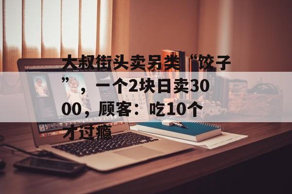 大叔街头卖另类“饺子”，一个2块日卖3000，顾客：吃10个才过瘾-第1张图片-