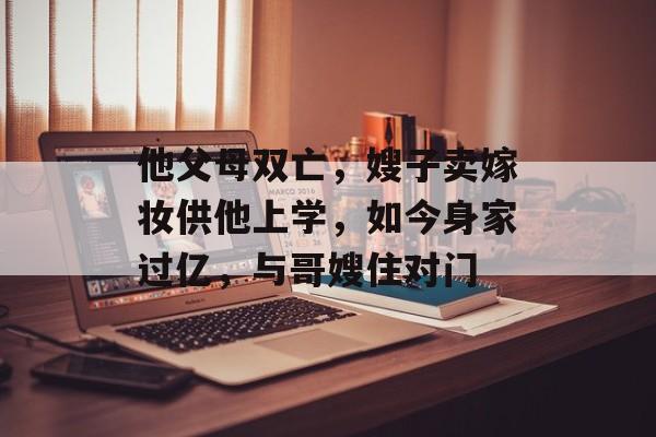 他父母双亡，嫂子卖嫁妆供他上学，如今身家过亿，与哥嫂住对门-第1张图片-