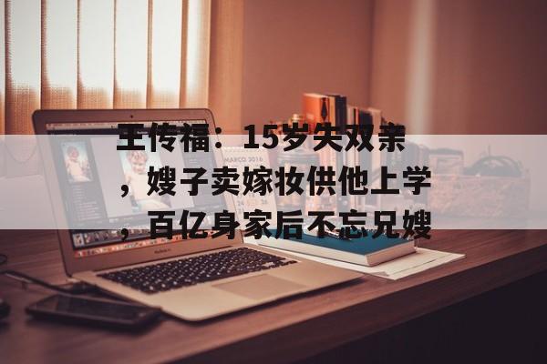 王传福：15岁失双亲，嫂子卖嫁妆供他上学，百亿身家后不忘兄嫂-第1张图片-