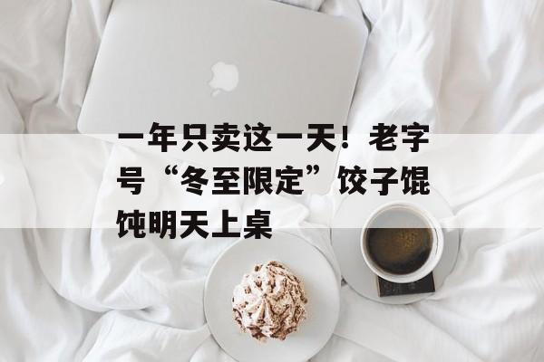 一年只卖这一天！老字号“冬至限定”饺子馄饨明天上桌-第1张图片-