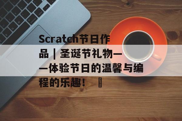 Scratch节日作品 | 圣诞节礼物——体验节日的温馨与编程的乐趣！ ️-第1张图片-