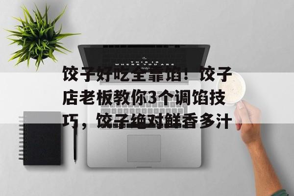 饺子好吃全靠馅！饺子店老板教你3个调馅技巧，饺子绝对鲜香多汁-第1张图片-
