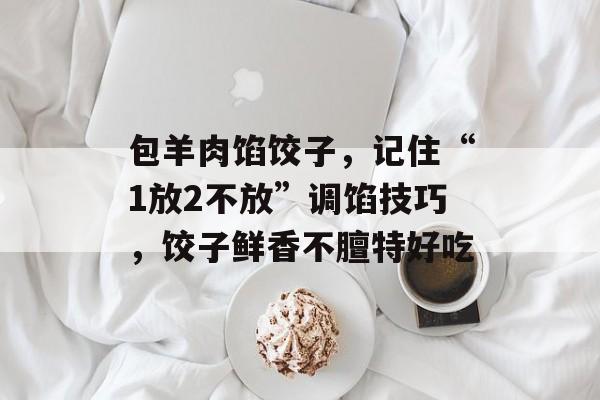 包羊肉馅饺子，记住“1放2不放”调馅技巧，饺子鲜香不膻特好吃-第1张图片-