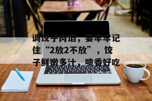 调饺子肉馅，要牢牢记住“2放2不放”，饺子鲜嫩多汁，喷香好吃-第1张图片-