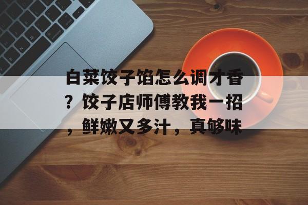 白菜饺子馅怎么调才香？饺子店师傅教我一招，鲜嫩又多汁，真够味-第1张图片-
