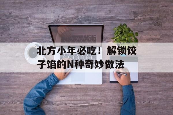 北方小年必吃！解锁饺子馅的N种奇妙做法-第1张图片-
