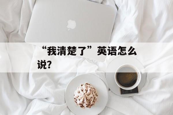 “我清楚了”英语怎么说？-第1张图片-