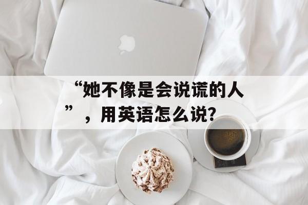 “她不像是会说谎的人”，用英语怎么说？-第1张图片-