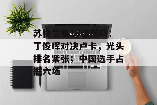 苏格兰赛16强揭晓：丁俊晖对决卢卡，光头排名紧张；中国选手占据六场-第1张图片-
