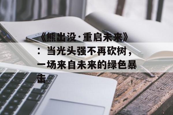 《熊出没·重启未来》：当光头强不再砍树，一场来自未来的绿色暴击-第1张图片-