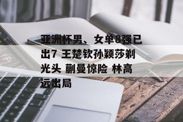 亚洲杯男、女单8强已出7 王楚钦孙颖莎剃光头 蒯曼惊险 林高远出局-第1张图片-