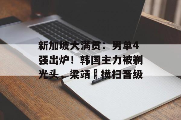 新加坡大满贯：男单4强出炉！韩国主力被剃光头，梁靖崑横扫晋级-第1张图片-