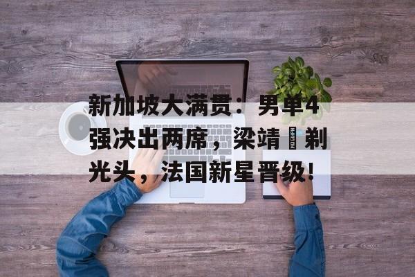 新加坡大满贯：男单4强决出两席，梁靖崑剃光头，法国新星晋级！-第1张图片-