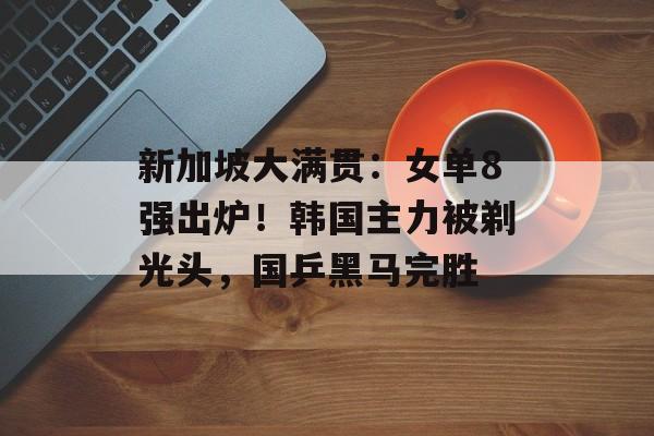 新加坡大满贯：女单8强出炉！韩国主力被剃光头，国乒黑马完胜-第1张图片-