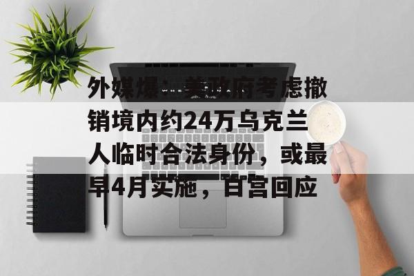 外媒爆：美政府考虑撤销境内约24万乌克兰人临时合法身份，或最早4月实施，白宫回应-第1张图片-