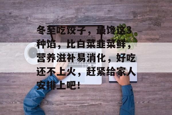 冬至吃饺子，最馋这3种馅，比白菜韭菜鲜，营养滋补易消化，好吃还不上火，赶紧给家人安排上吧！-第1张图片-