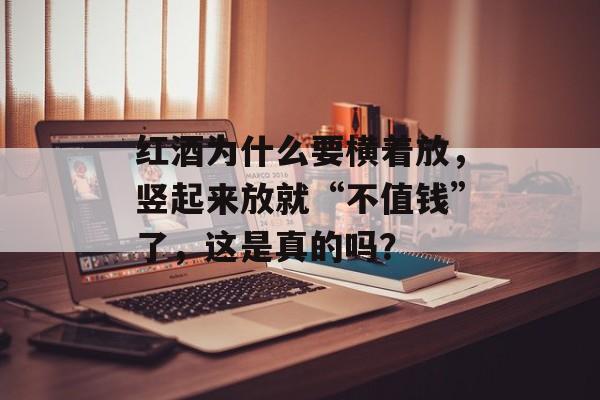 红酒为什么要横着放，竖起来放就“不值钱”了，这是真的吗？-第1张图片-
