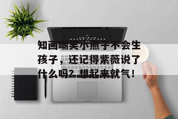 知画嘲笑小燕子不会生孩子，还记得紫薇说了什么吗？想起来就气！-第1张图片-