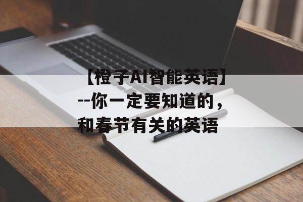 【橙子AI智能英语】--你一定要知道的，和春节有关的英语-第1张图片-