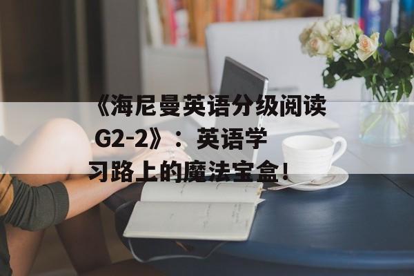 《海尼曼英语分级阅读 G2-2》：英语学习路上的魔法宝盒！-第1张图片-