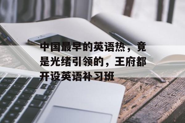 中国最早的英语热，竟是光绪引领的，王府都开设英语补习班-第1张图片-